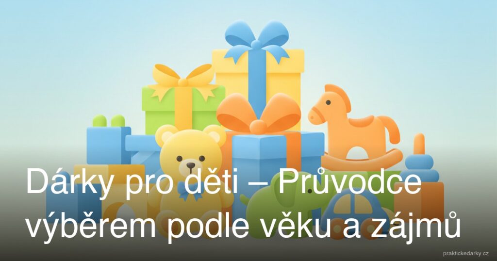 Dárky pro děti – Průvodce výběrem podle věku a zájmů