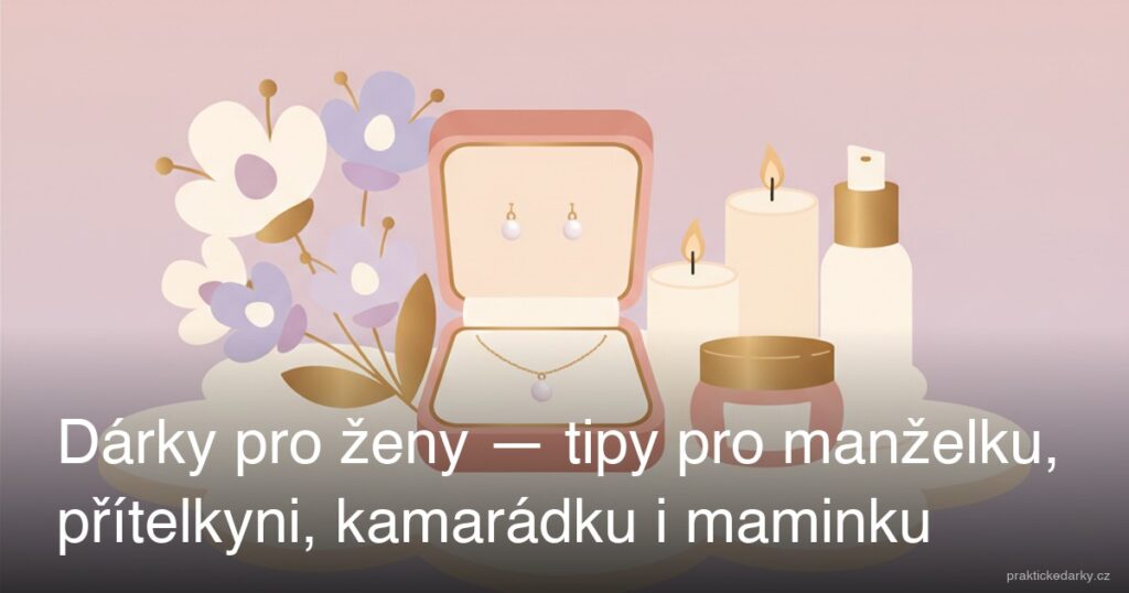Dárky pro ženy — tipy pro manželku, přítelkyni, kamarádku i maminku