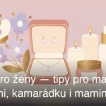 Dárky pro ženy — tipy pro manželku, přítelkyni, kamarádku i maminku