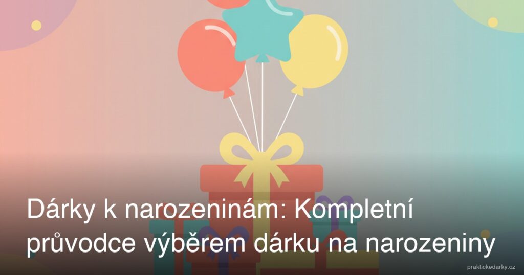 Dárky k narozeninám: Kompletní průvodce výběrem dárku na narozeniny