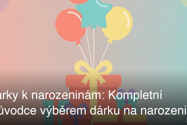 Dárky k narozeninám: Kompletní průvodce výběrem dárku na narozeniny