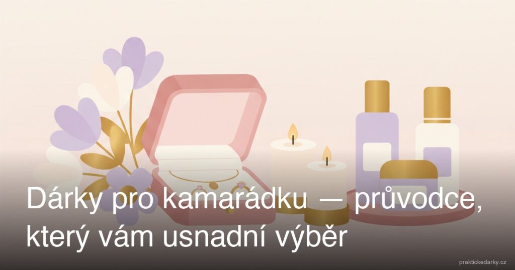 Dárky pro kamarádku — průvodce, který vám usnadní výběr