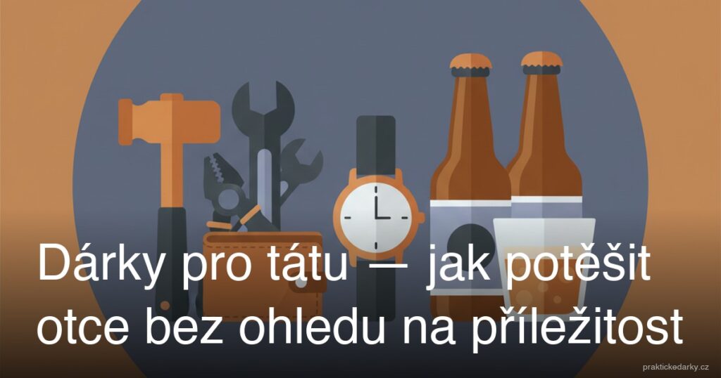 Dárky pro tátu — jak potěšit otce bez ohledu na příležitost