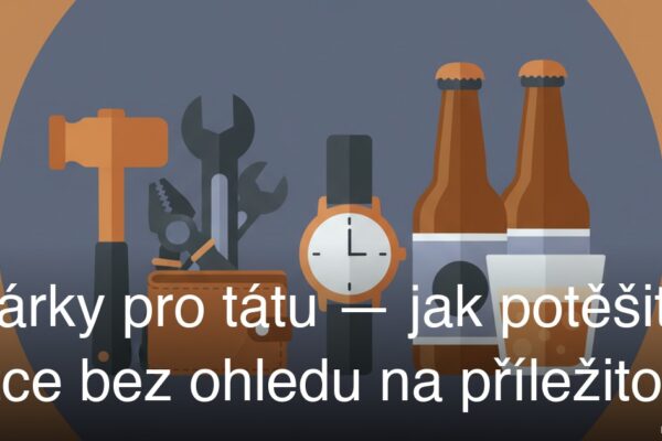Dárky pro tátu — jak potěšit otce bez ohledu na příležitost