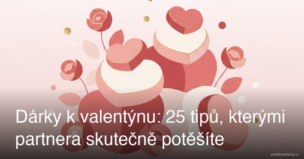 Dárky k valentýnu: 25 tipů, kterými partnera skutečně potěšíte
