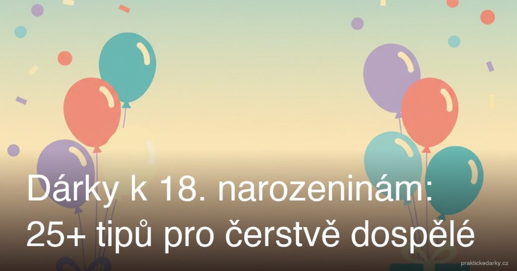 Dárky k 18. narozeninám: 25+ tipů pro čerstvě dospělé