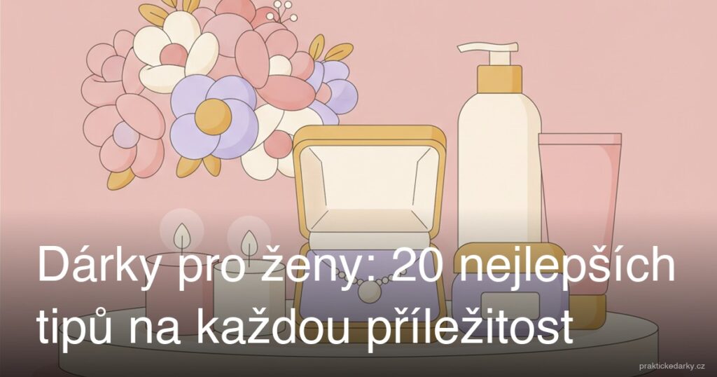 Dárky pro ženy: 20 nejlepších tipů na každou příležitost