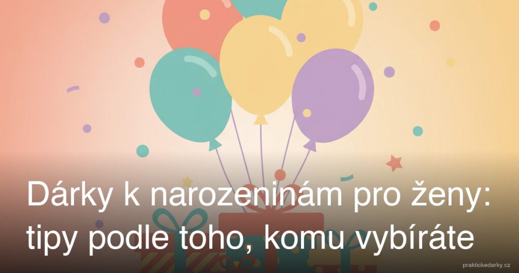 Dárky k narozeninám pro ženy: tipy podle toho, komu vybíráte