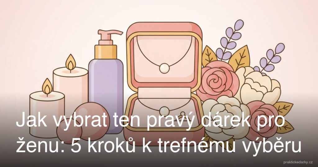 Jak vybrat ten pravý dárek pro ženu: 5 kroků k trefnému výběru