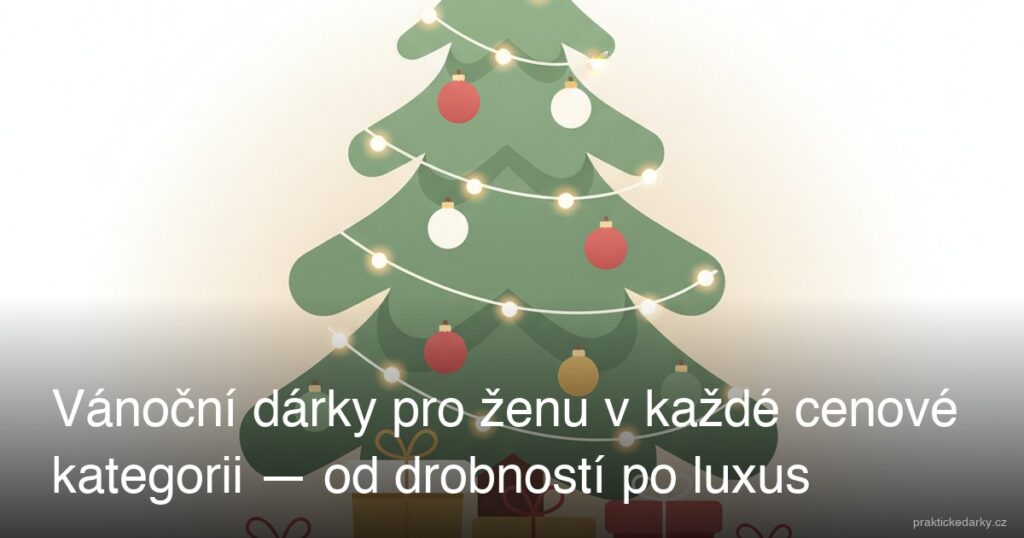 Vánoční dárky pro ženu v každé cenové kategorii — od drobností po luxus