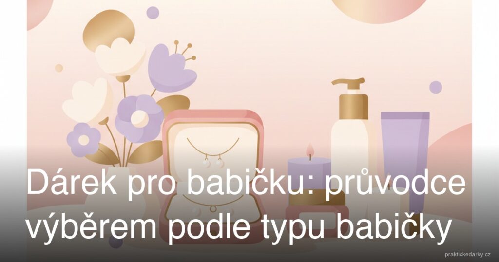 Dárek pro babičku: průvodce výběrem podle typu babičky