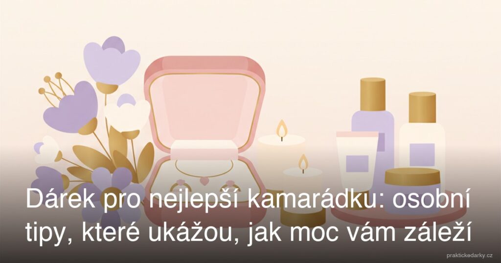 Dárek pro nejlepší kamarádku: osobní tipy, které ukážou, jak moc vám záleží